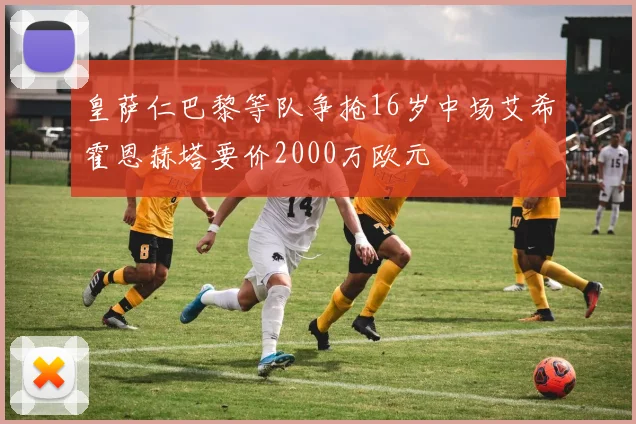 皇萨仁巴黎等队争抢16岁中场艾希霍恩赫塔要价2000万欧元