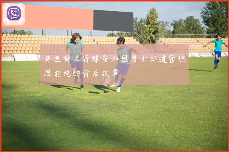 库里曾力荐球星加盟勇士却遭管理层拒绝的背后故事