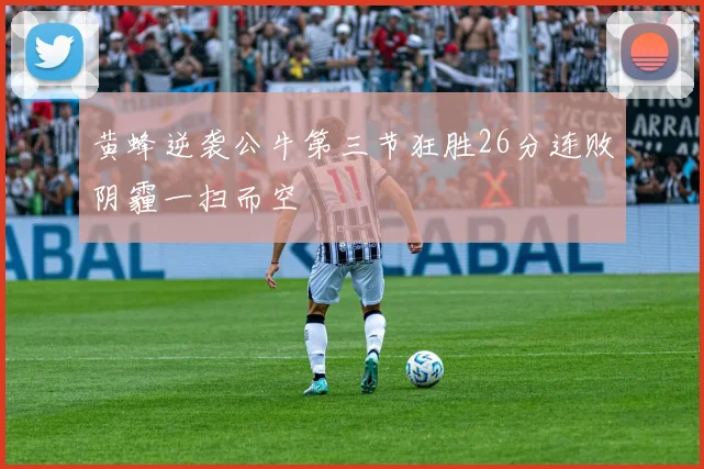 黄蜂逆袭公牛第三节狂胜26分连败阴霾一扫而空