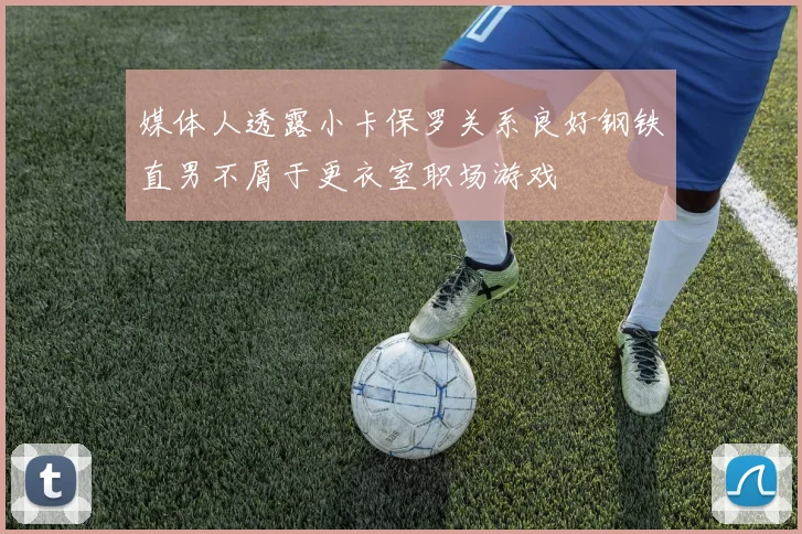 媒体人透露小卡保罗关系良好钢铁直男不屑于更衣室职场游戏