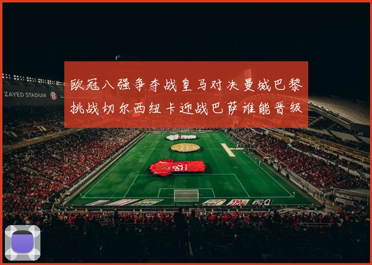 欧冠八强争夺战皇马对决曼城巴黎挑战切尔西纽卡迎战巴萨谁能晋级