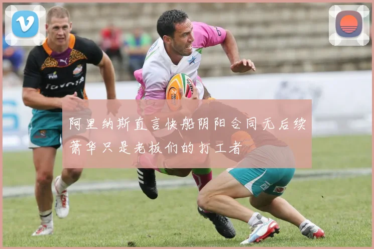 阿里纳斯直言快船阴阳合同无后续萧华只是老板们的打工者