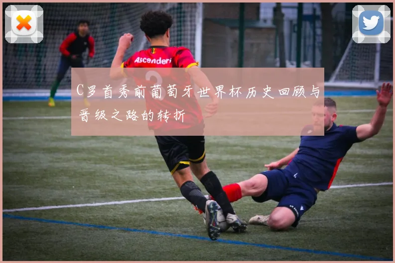C罗首秀前葡萄牙世界杯历史回顾与晋级之路的转折