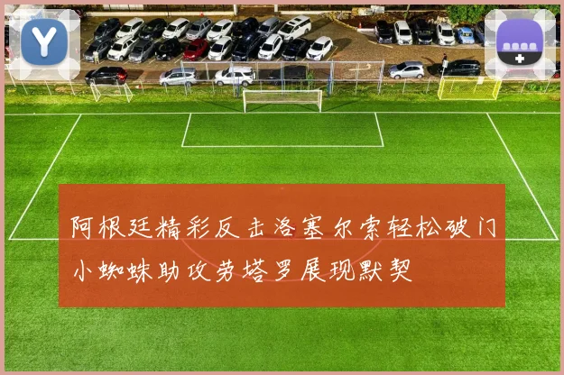 阿根廷精彩反击洛塞尔索轻松破门小蜘蛛助攻劳塔罗展现默契