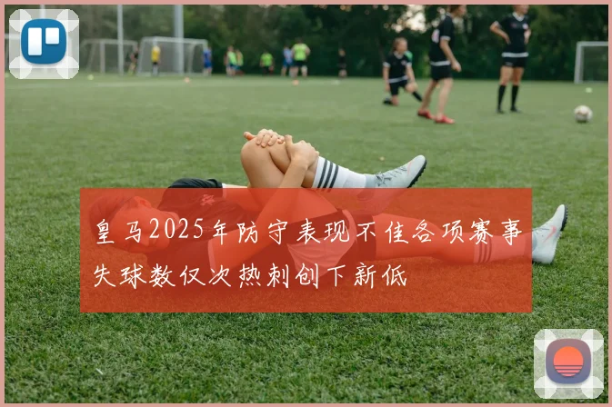 皇马2025年防守表现不佳各项赛事失球数仅次热刺创下新低