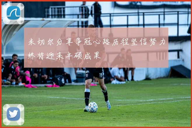 米切尔分享争冠心路历程坚信努力终将迎来丰硕成果