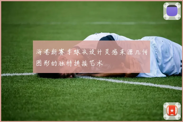 海港新赛季球衣设计灵感来源几何图形的独特拼接艺术