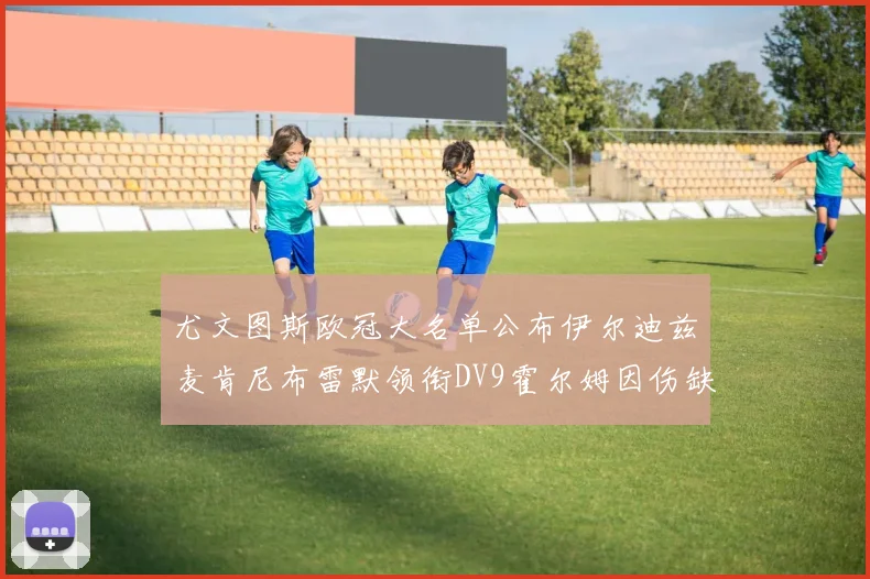 尤文图斯欧冠大名单公布伊尔迪兹麦肯尼布雷默领衔DV9霍尔姆因伤缺席