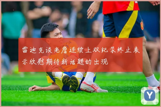 雷迪克谈老詹连续上双纪录终止表示欣慰期待新话题的出现