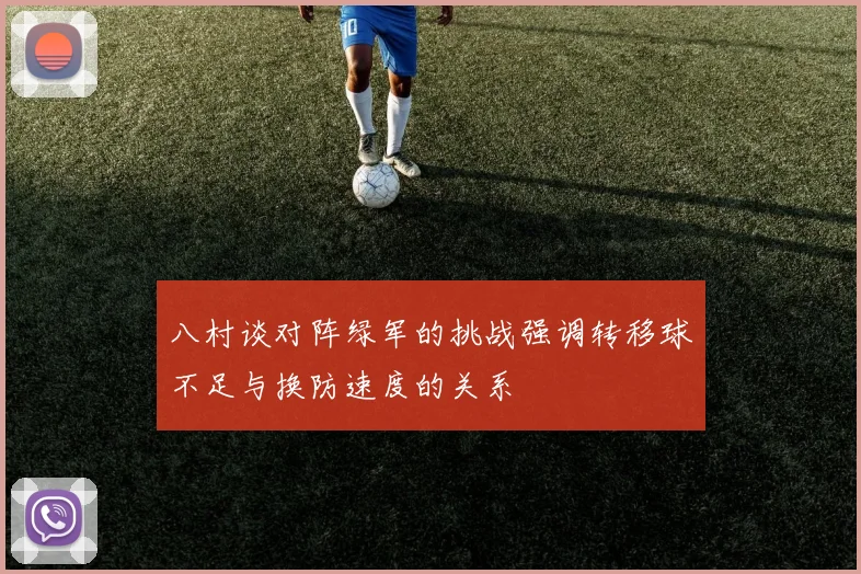 八村谈对阵绿军的挑战强调转移球不足与换防速度的关系