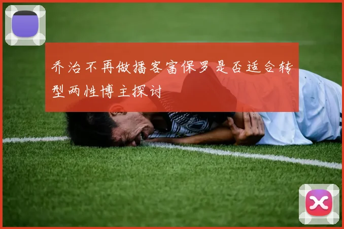 乔治不再做播客富保罗是否适合转型两性博主探讨