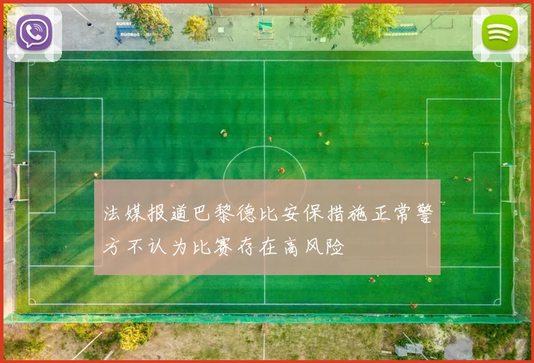 法媒报道巴黎德比安保措施正常警方不认为比赛存在高风险