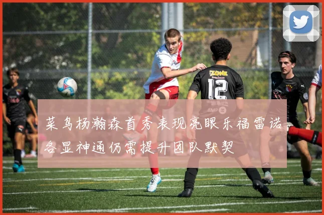菜鸟杨瀚森首秀表现亮眼乐福雷诺各显神通仍需提升团队默契