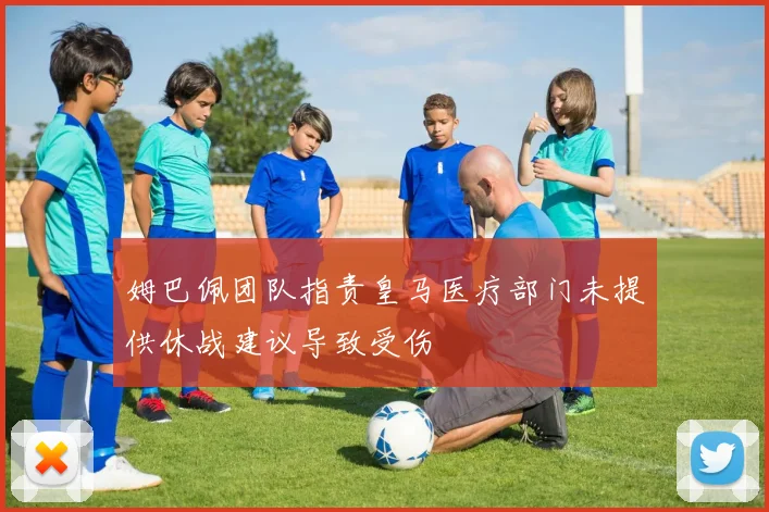 姆巴佩团队指责皇马医疗部门未提供休战建议导致受伤