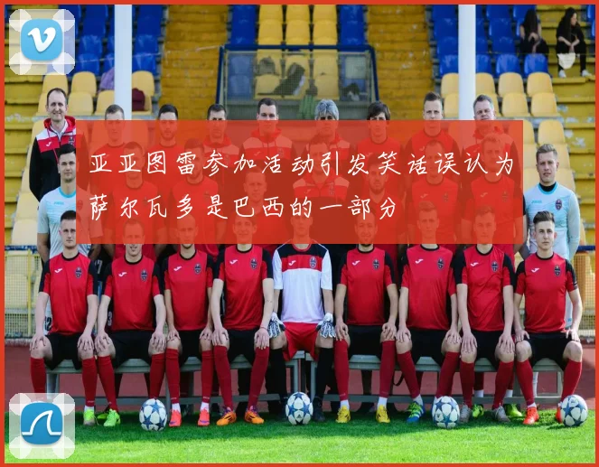 亚亚图雷参加活动引发笑话误认为萨尔瓦多是巴西的一部分