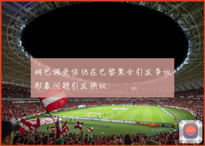 姆巴佩受伤仍在巴黎聚会引发争议形象问题引发热议