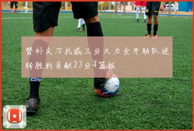 替补尖刀扎威三分火力全开助队逆转胜利贡献23分4篮板