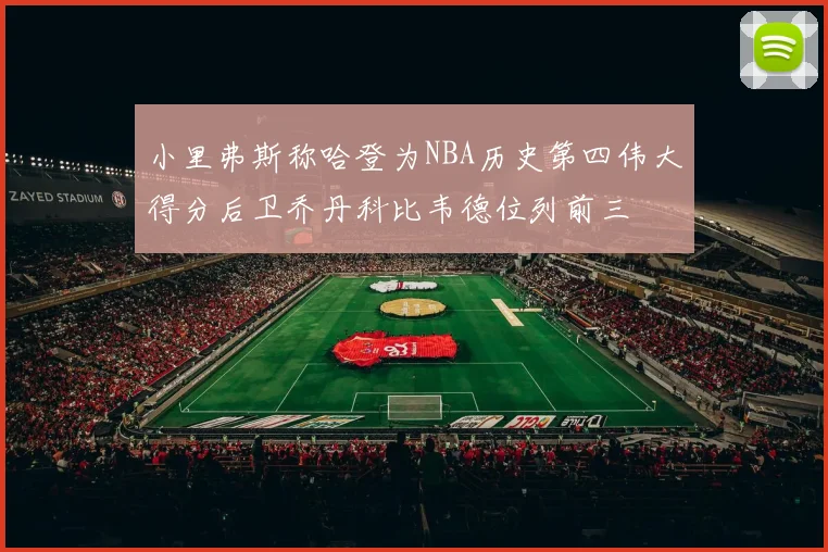 小里弗斯称哈登为NBA历史第四伟大得分后卫乔丹科比韦德位列前三
