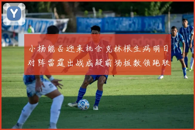小杨能否迎来机会克林根生病明日对阵雷霆出战成疑前场板数领跑联盟