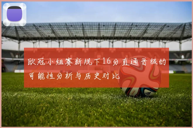 欧冠小组赛新规下16分直通晋级的可能性分析与历史对比