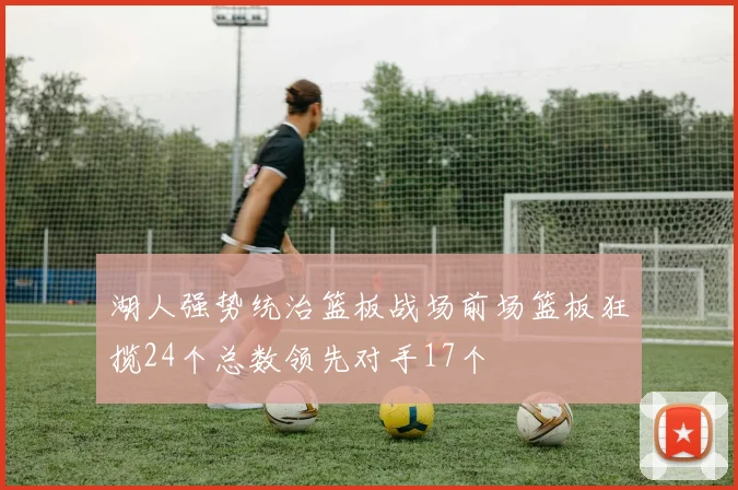 湖人强势统治篮板战场前场篮板狂揽24个总数领先对手17个