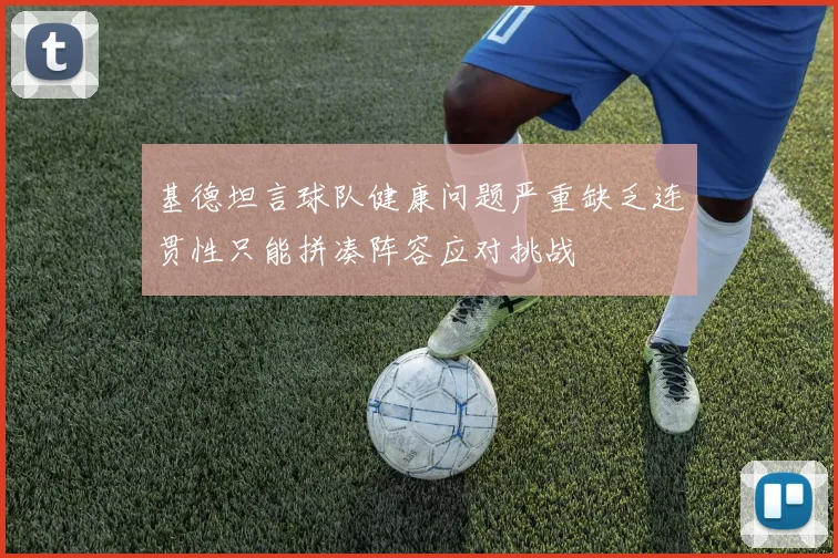 基德坦言球队健康问题严重缺乏连贯性只能拼凑阵容应对挑战