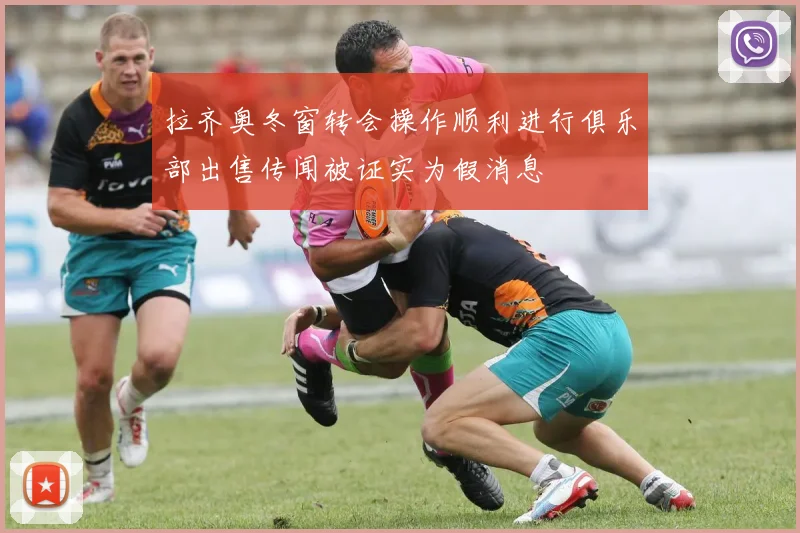 拉齐奥冬窗转会操作顺利进行俱乐部出售传闻被证实为假消息