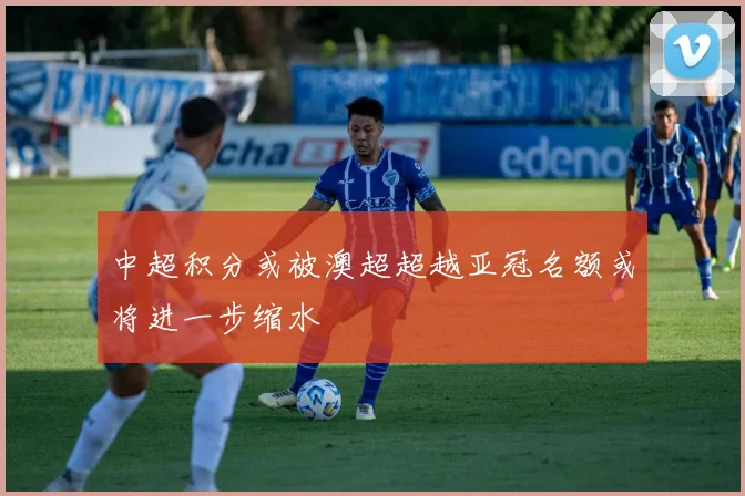 中超积分或被澳超超越亚冠名额或将进一步缩水