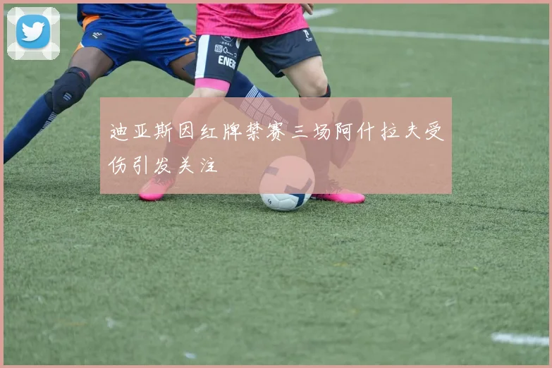迪亚斯因红牌禁赛三场阿什拉夫受伤引发关注