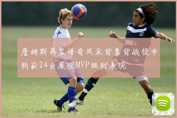 詹姆斯再显传奇风采背靠背战役中斩获24分展现MVP级别表现