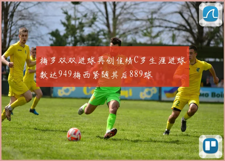 梅罗双双进球再创佳绩C罗生涯进球数达949梅西紧随其后889球