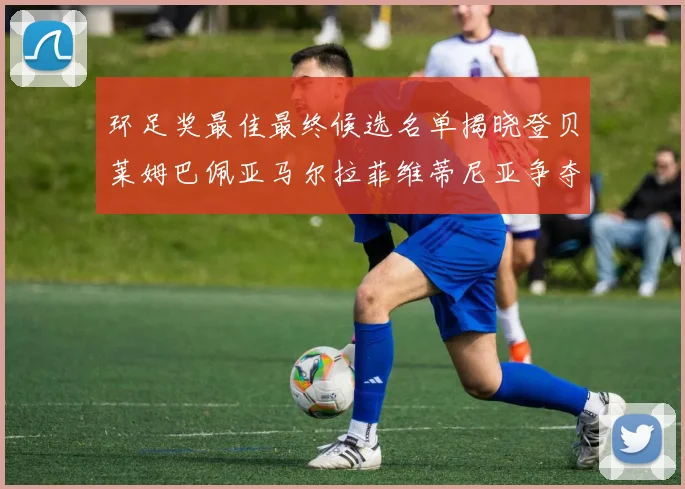 环足奖最佳最终候选名单揭晓登贝莱姆巴佩亚马尔拉菲维蒂尼亚争夺桂冠