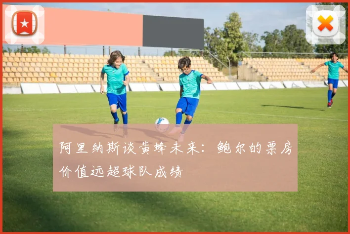 阿里纳斯谈黄蜂未来：鲍尔的票房价值远超球队成绩