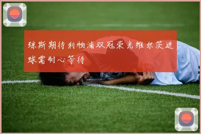 琼斯期待利物浦双冠荣光维尔茨进球需耐心等待
