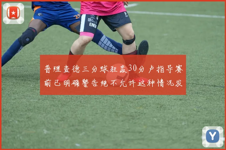 普理查德三分球狂轰30分卢指导赛前已明确警告绝不允许这种情况发生