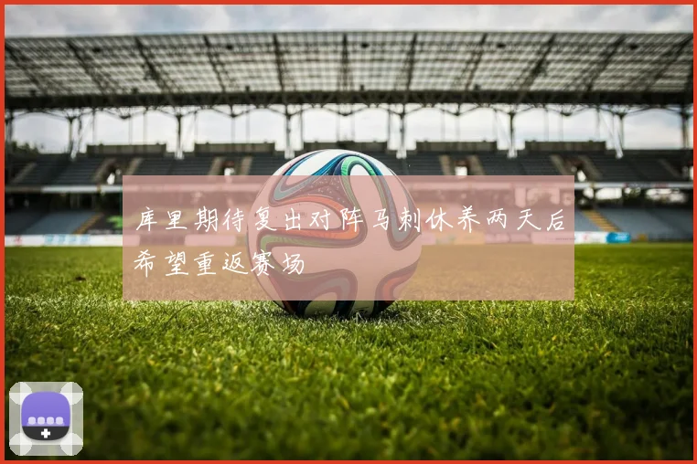库里期待复出对阵马刺休养两天后希望重返赛场