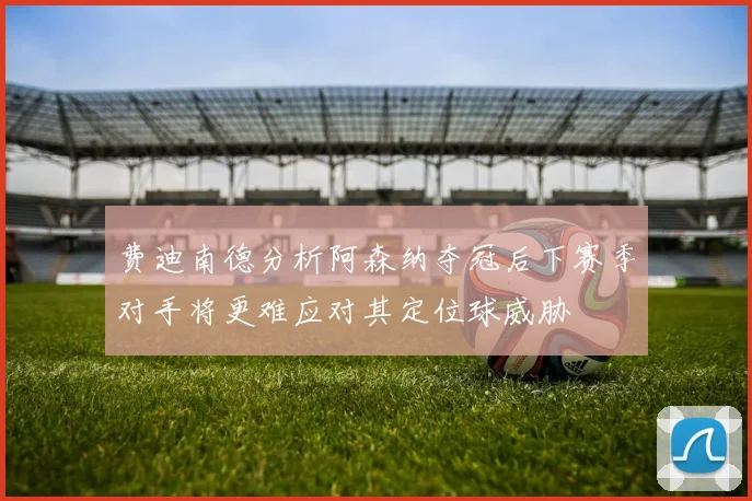 费迪南德分析阿森纳夺冠后下赛季对手将更难应对其定位球威胁