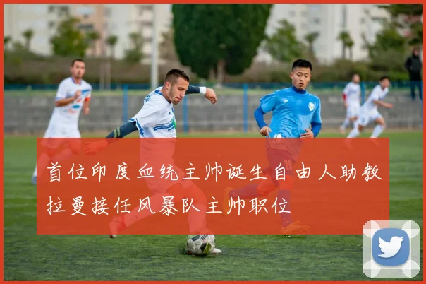 首位印度血统主帅诞生自由人助教拉曼接任风暴队主帅职位