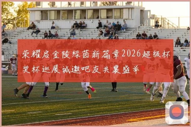 荣耀启金陵绿茵新篇章2026超级杯奖杯巡展诚邀吧友共襄盛举