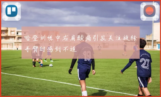 哈登训练中右肩酸痛引发关注旋转手臂时感到不适