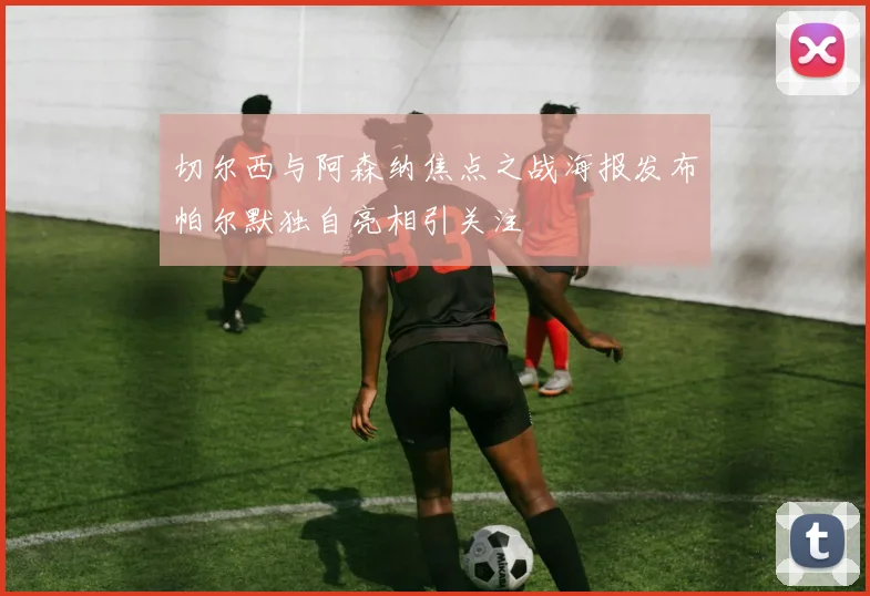 切尔西与阿森纳焦点之战海报发布帕尔默独自亮相引关注