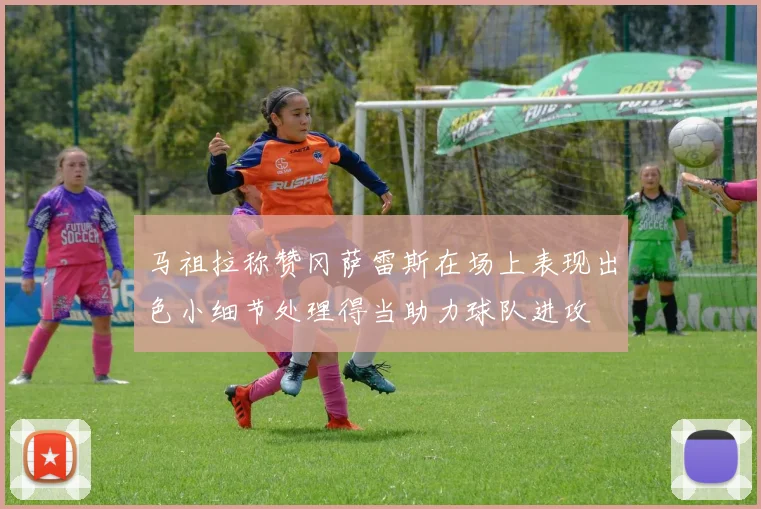 马祖拉称赞冈萨雷斯在场上表现出色小细节处理得当助力球队进攻