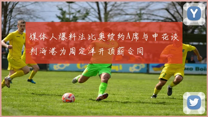 媒体人爆料法比奥续约A席与申花谈判海港为周定洋开顶薪合同