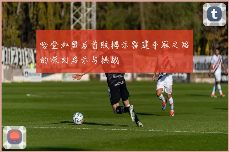 哈登加盟后首败揭示雷霆夺冠之路的深刻启示与挑战