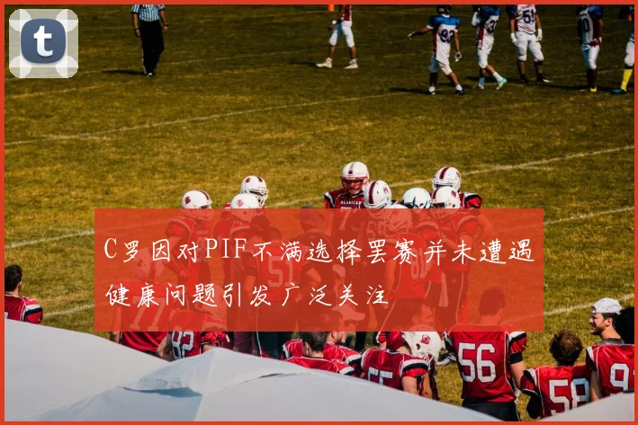 C罗因对PIF不满选择罢赛并未遭遇健康问题引发广泛关注