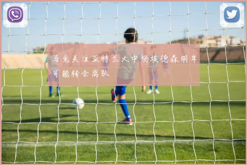 马竞关注亚特兰大中场埃德森明年可能转会离队