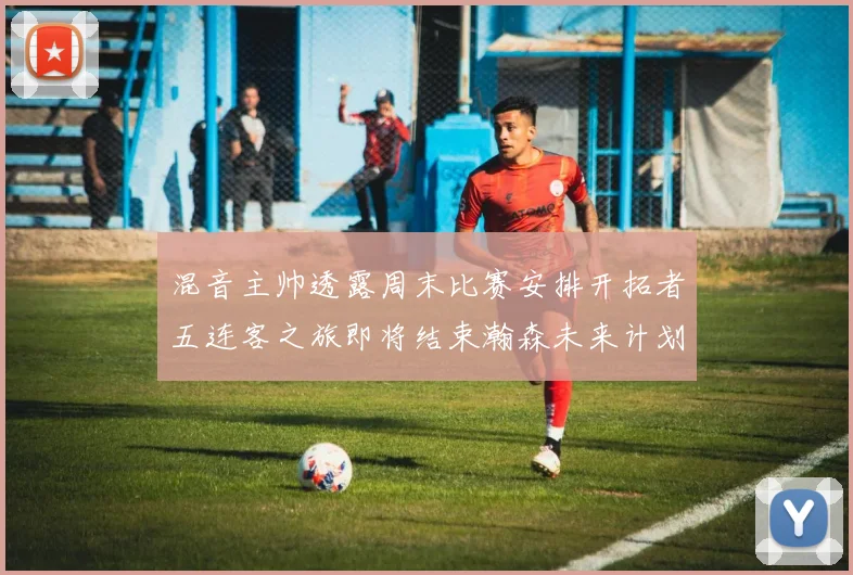 混音主帅透露周末比赛安排开拓者五连客之旅即将结束瀚森未来计划待定