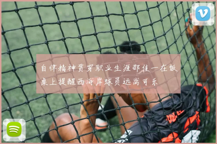 自律精神贯穿职业生涯邵佳一在饭桌上提醒西海岸球员远离可乐