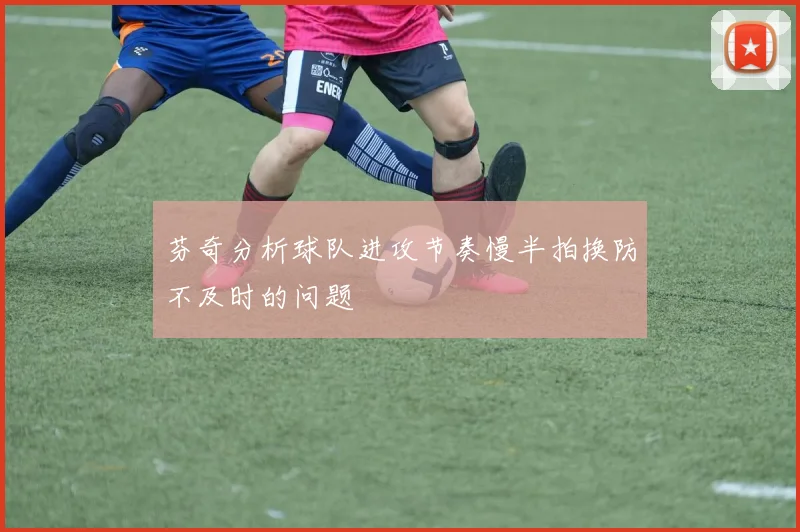 芬奇分析球队进攻节奏慢半拍换防不及时的问题