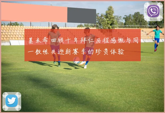 基米希回顾十年拜仁历程感慨与同一教练共迎新赛季的珍贵体验